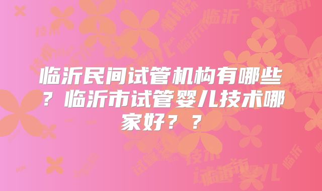 临沂民间试管机构有哪些？临沂市试管婴儿技术哪家好？？