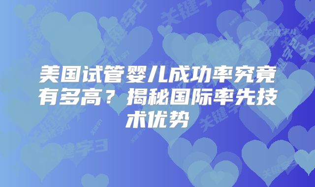 美国试管婴儿成功率究竟有多高?揭秘国际率先技术优势