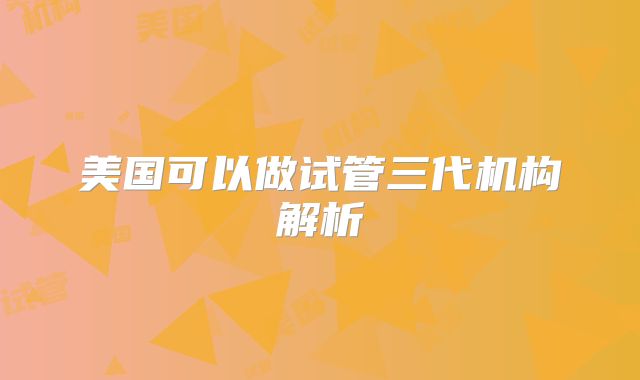 美国可以做试管三代机构解析