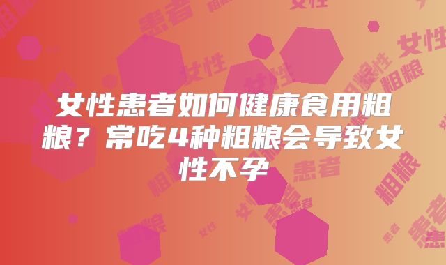 女性患者如何健康食用粗粮?常吃4种粗粮会导致女性不孕