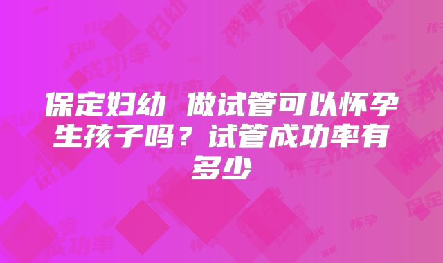 保定妇幼 做试管可以怀孕生孩子吗?试管成功率有多少