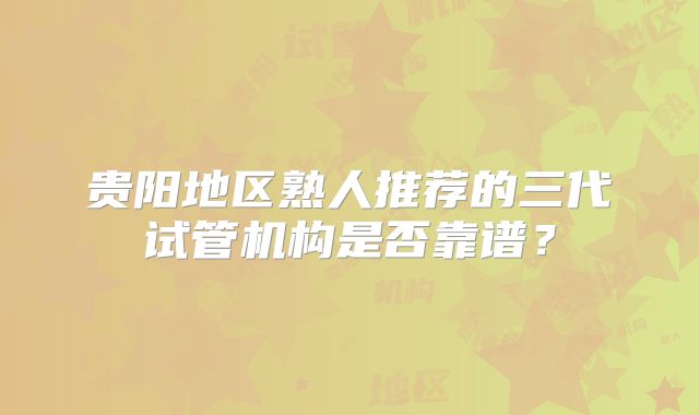 贵阳地区熟人推荐的三代试管机构是否靠谱?