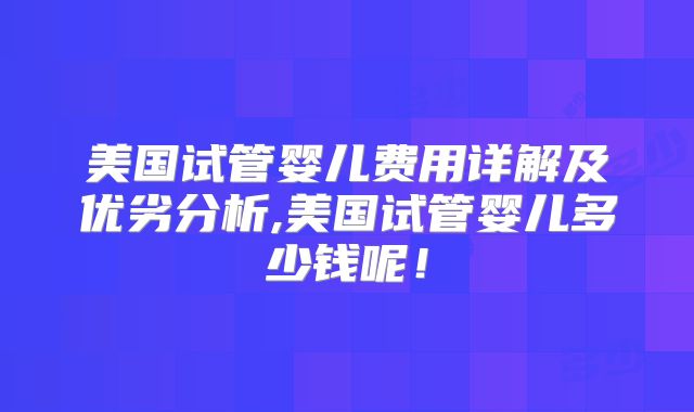 美国试管婴儿费用详解及优劣分析,美国试管婴儿多少钱呢！