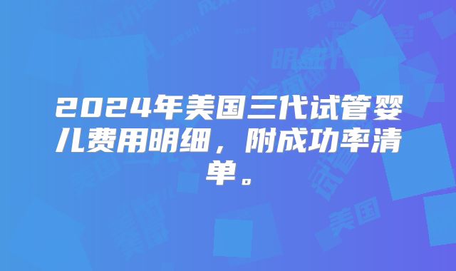 2024年美国三代试管婴儿费用明细，附成功率清单。