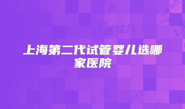 上海第二代试管婴儿选哪家医院