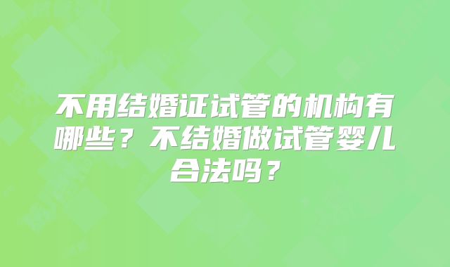 不用结婚证试管的机构有哪些？不结婚做试管婴儿合法吗？