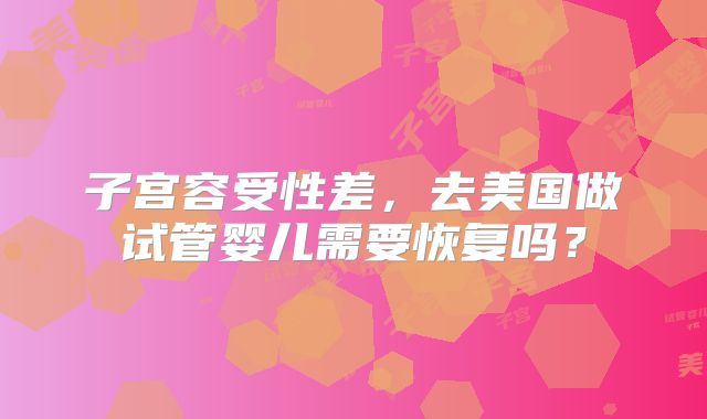 子宫容受性差，去美国做试管婴儿需要恢复吗？