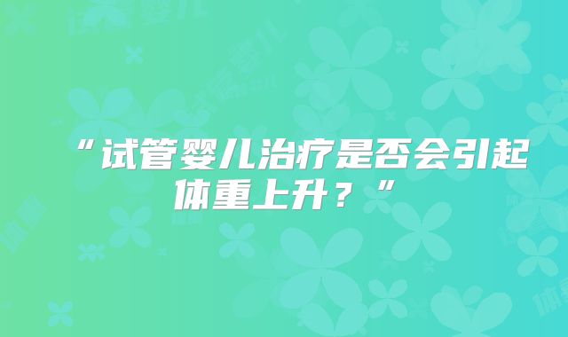 “试管婴儿治疗是否会引起体重上升?”