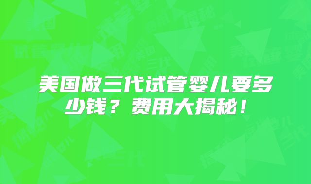 美国做三代试管婴儿要多少钱？费用大揭秘！