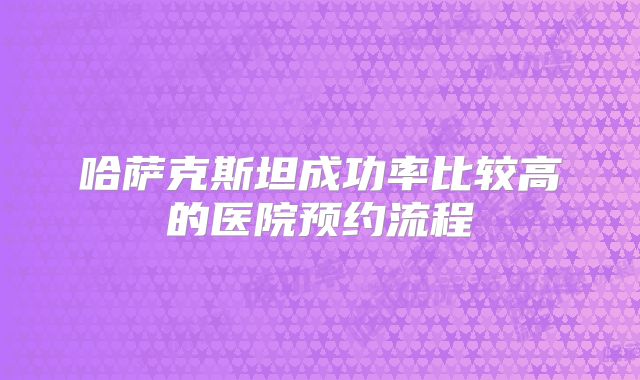 哈萨克斯坦成功率比较高的医院预约流程