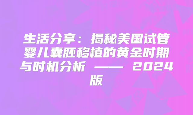 生活分享:揭秘美国试管婴儿囊胚移植的黄金时期与时机分析 —— 2024版