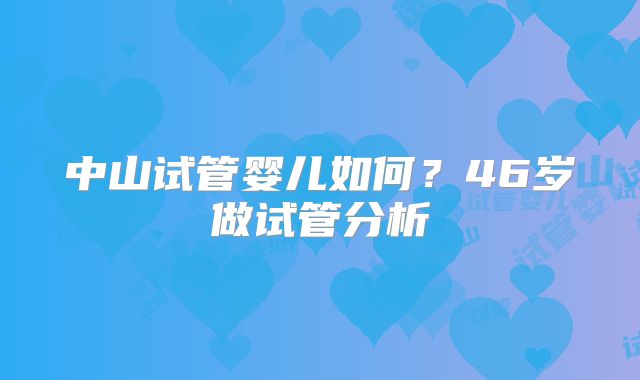 中山试管婴儿如何？46岁做试管分析