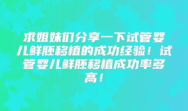 求姐妹们分享一下试管婴儿鲜胚移植的成功经验！试管婴儿鲜胚移植成功率多高！