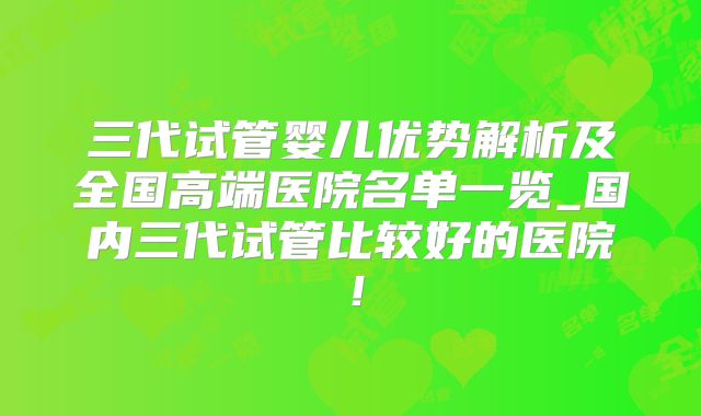 三代试管婴儿优势解析及全国高端医院名单一览_国内三代试管比较好的医院！