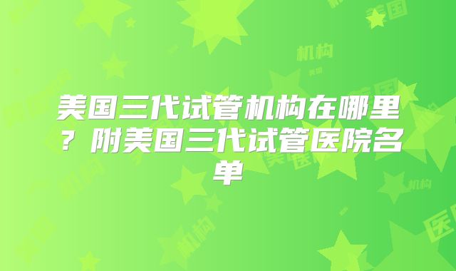 美国三代试管机构在哪里？附美国三代试管医院名单