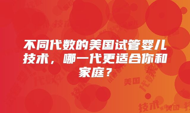 不同代数的美国试管婴儿技术，哪一代更适合你和家庭？