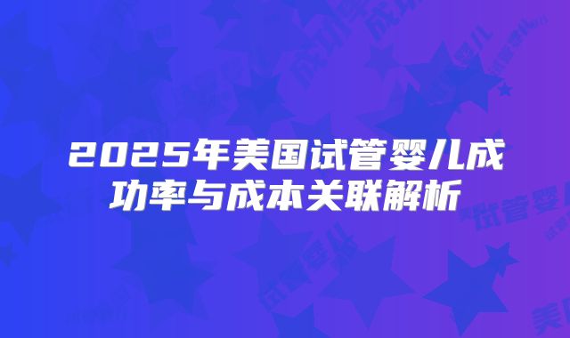 2025年美国试管婴儿成功率与成本关联解析