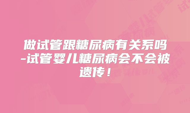 做试管跟糖尿病有关系吗-试管婴儿糖尿病会不会被遗传!