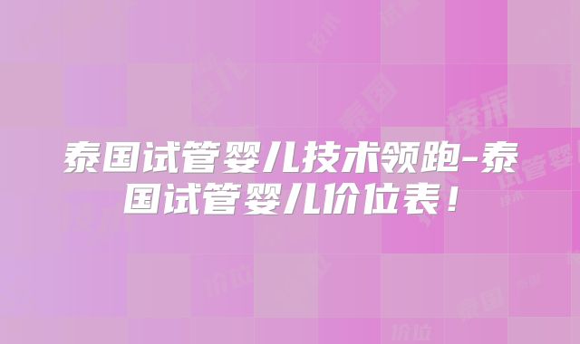 泰国试管婴儿技术领跑-泰国试管婴儿价位表！