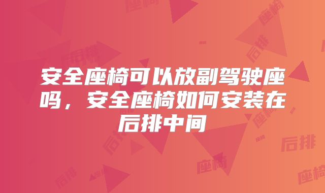 安全座椅可以放副驾驶座吗,安全座椅如何安装在后排中间
