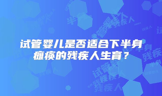 试管婴儿是否适合下半身瘫痪的残疾人生育？