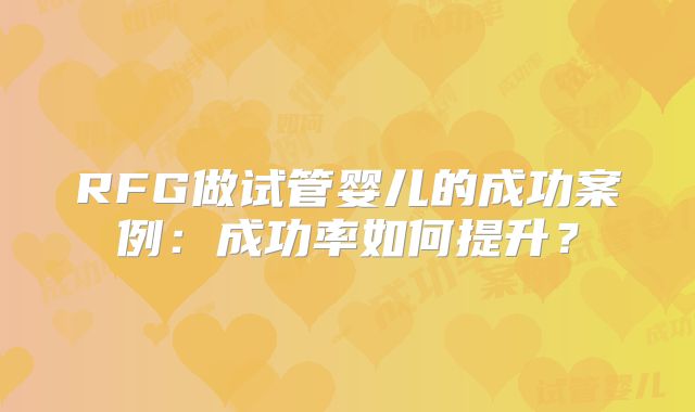 RFG做试管婴儿的成功案例:成功率如何提升?