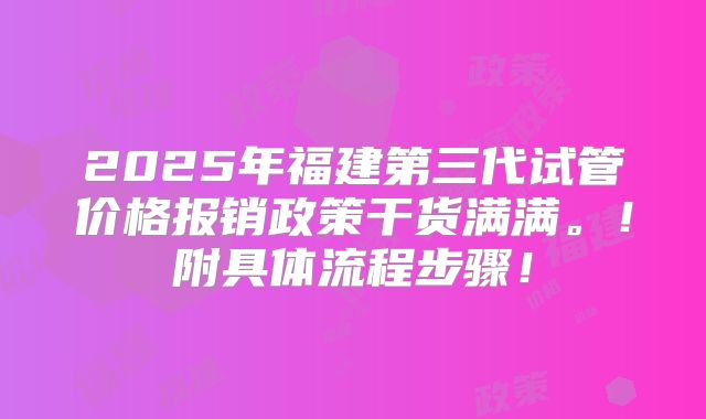 2025年福建第三代试管价格报销政策干货满满。！附具体流程步骤！