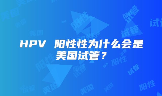 HPV 阳性性为什么会是美国试管？