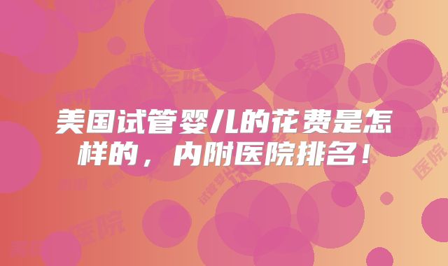 美国试管婴儿的花费是怎样的，内附医院排名！