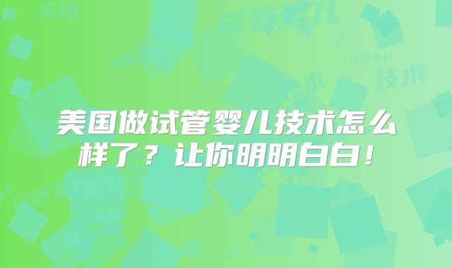 美国做试管婴儿技术怎么样了？让你明明白白！
