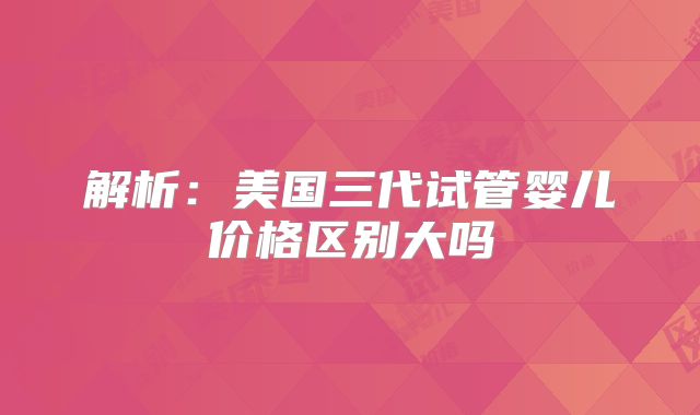 解析：美国三代试管婴儿价格区别大吗