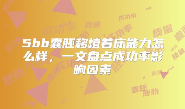 5bb囊胚移植着床能力怎么样,一文盘点成功率影响因素