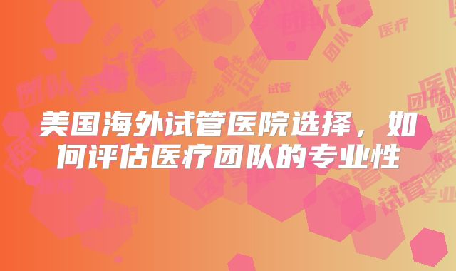 美国海外试管医院选择，如何评估医疗团队的专业性