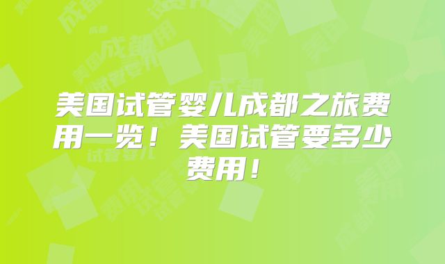 美国试管婴儿成都之旅费用一览！美国试管要多少费用！