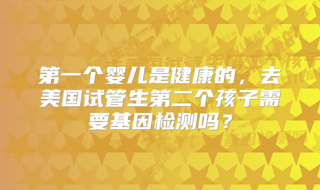第一个婴儿是健康的，去美国试管生第二个孩子需要基因检测吗？