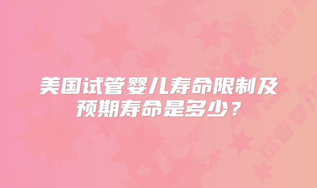 美国试管婴儿寿命限制及预期寿命是多少？