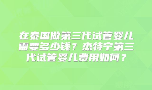 在泰国做第三代试管婴儿需要多少钱？杰特宁第三代试管婴儿费用如何？