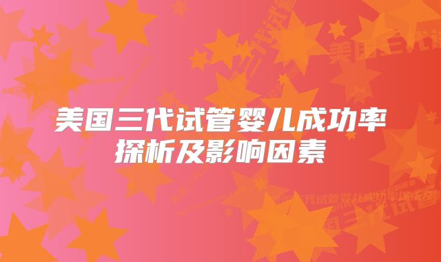 美国三代试管婴儿成功率探析及影响因素