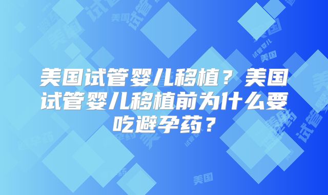 美国试管婴儿移植？美国试管婴儿移植前为什么要吃避孕药？