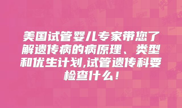 美国试管婴儿专家带您了解遗传病的病原理、类型和优生计划,试管遗传科要检查什么！