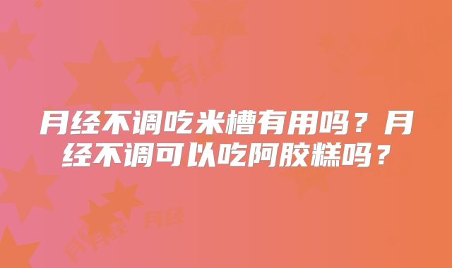 月经不调吃米槽有用吗？月经不调可以吃阿胶糕吗？