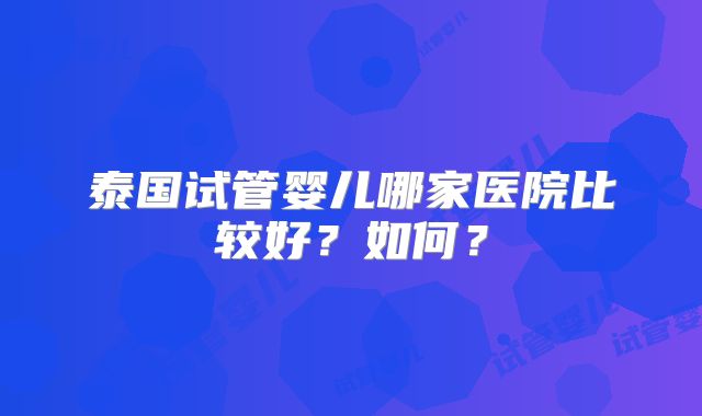 泰国试管婴儿哪家医院比较好？如何？