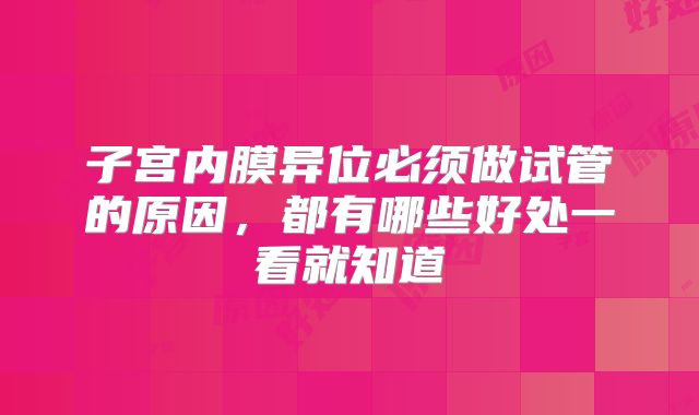 子宫内膜异位必须做试管的原因，都有哪些好处一看就知道