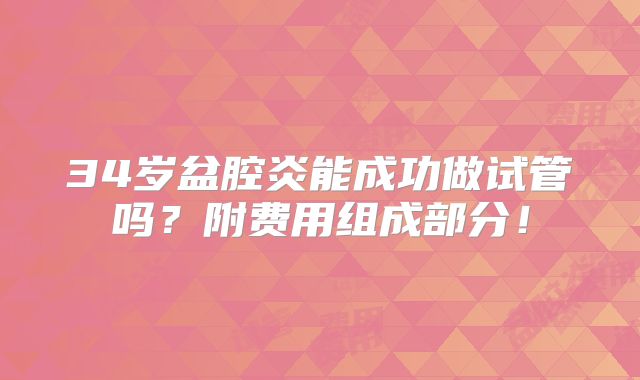 34岁盆腔炎能成功做试管吗?附费用组成部分!