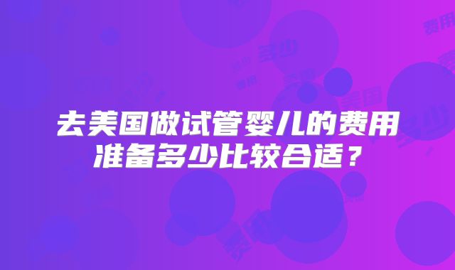 去美国做试管婴儿的费用准备多少比较合适？