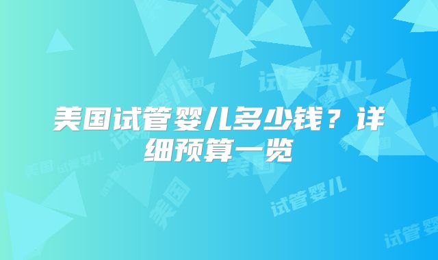 美国试管婴儿多少钱?详细预算一览