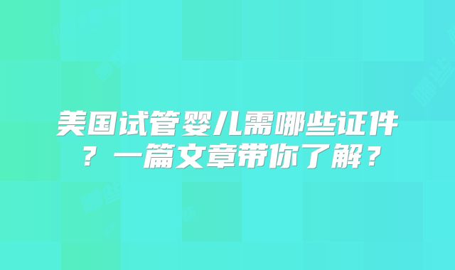 美国试管婴儿需哪些证件?一篇文章带你了解?