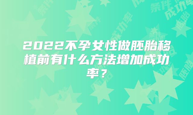 2022不孕女性做胚胎移植前有什么方法增加成功率？