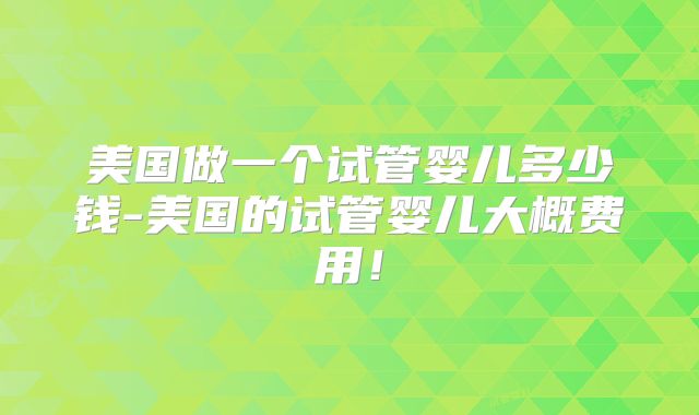 美国做一个试管婴儿多少钱-美国的试管婴儿大概费用！