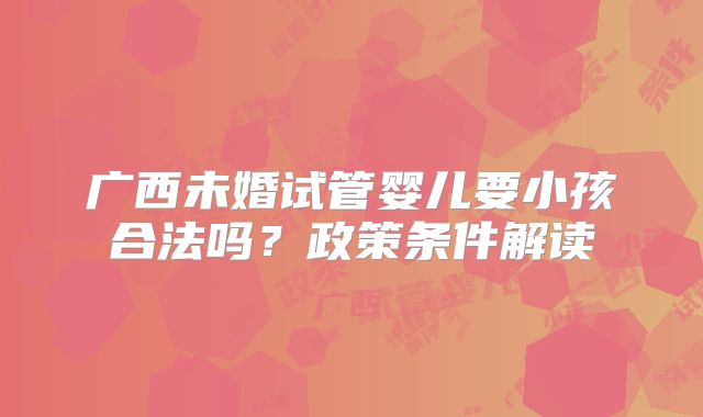 广西未婚试管婴儿要小孩合法吗?政策条件解读
